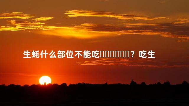 生蚝什么部位不能吃？吃生蚝要注意这些问题